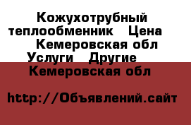 Кожухотрубный теплообменник › Цена ­ 9 - Кемеровская обл. Услуги » Другие   . Кемеровская обл.